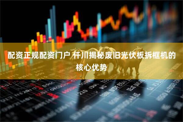 配资正规配资门户 仟川揭秘废旧光伏板拆框机的核心优势