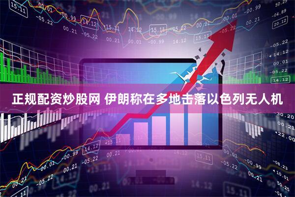 正规配资炒股网 伊朗称在多地击落以色列无人机