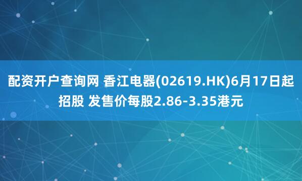 配资开户查询网 香江电器(02619.HK)6月17日起招股 发售价每股2.86-3.35港元