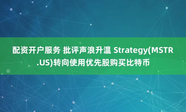 配资开户服务 批评声浪升温 Strategy(MSTR.US)转向使用优先股购买比特币