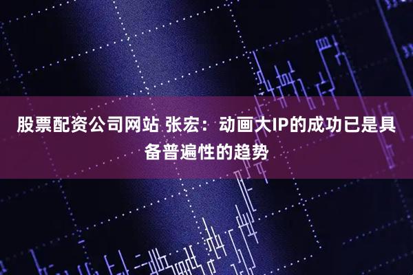 股票配资公司网站 张宏：动画大IP的成功已是具备普遍性的趋势