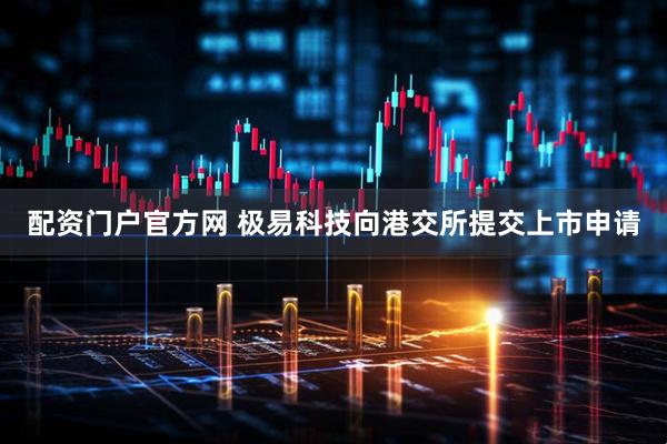 配资门户官方网 极易科技向港交所提交上市申请