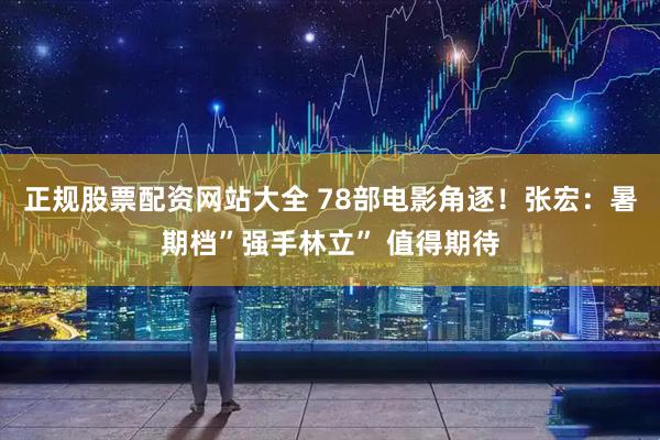 正规股票配资网站大全 78部电影角逐！张宏：暑期档”强手林立” 值得期待