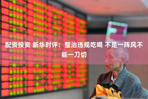 配资投资 新华时评：整治违规吃喝 不是一阵风不能一刀切