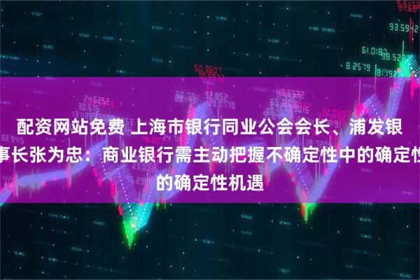 配资网站免费 上海市银行同业公会会长、浦发银行董事长张为忠：商业银行需主动把握不确定性中的确定性机遇