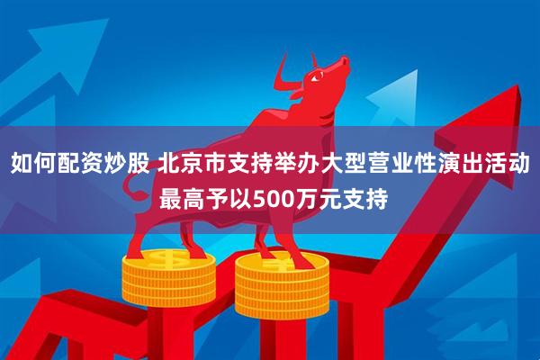 如何配资炒股 北京市支持举办大型营业性演出活动 最高予以500万元支持