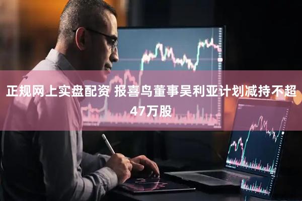 正规网上实盘配资 报喜鸟董事吴利亚计划减持不超47万股
