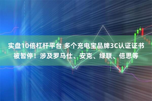 实盘10倍杠杆平台 多个充电宝品牌3C认证证书被暂停！涉及罗马仕、安克、绿联、倍思等