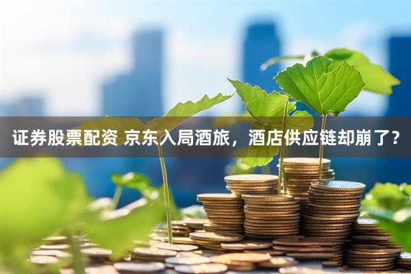 证券股票配资 京东入局酒旅，酒店供应链却崩了？