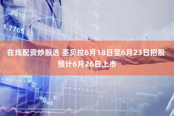在线配资炒股选 圣贝拉6月18日至6月23日招股 预计6月26日上市