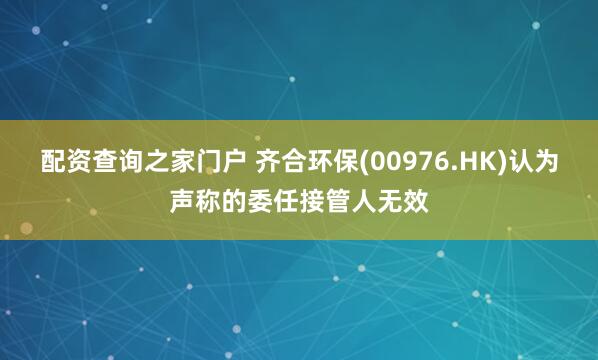 配资查询之家门户 齐合环保(00976.HK)认为声称的委任接管人无效