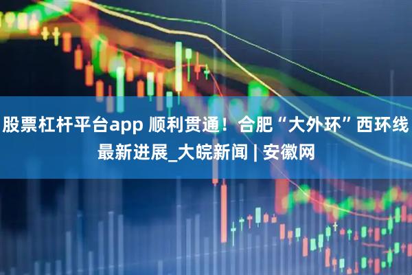 股票杠杆平台app 顺利贯通！合肥“大外环”西环线最新进展_大皖新闻 | 安徽网