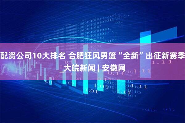 配资公司10大排名 合肥狂风男篮“全新”出征新赛季_大皖新闻 | 安徽网
