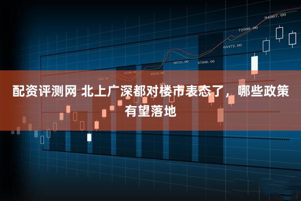 配资评测网 北上广深都对楼市表态了，哪些政策有望落地