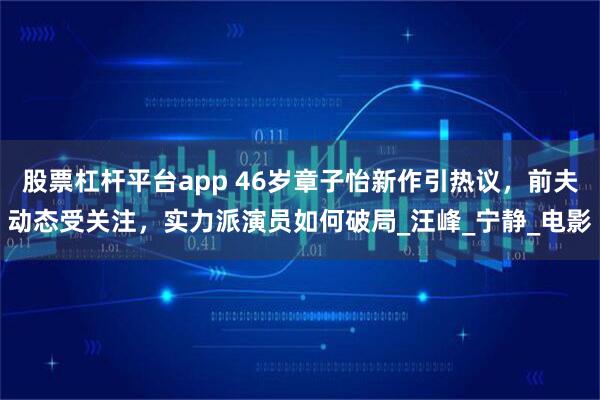 股票杠杆平台app 46岁章子怡新作引热议，前夫动态受关注，实力派演员如何破局_汪峰_宁静_电影