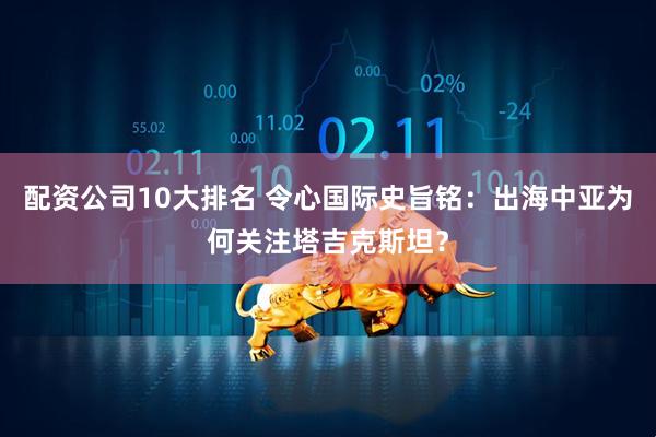 配资公司10大排名 令心国际史旨铭：出海中亚为何关注塔吉克斯坦？
