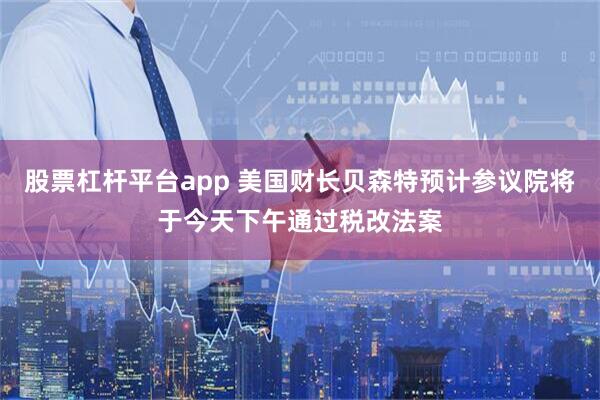 股票杠杆平台app 美国财长贝森特预计参议院将于今天下午通过税改法案