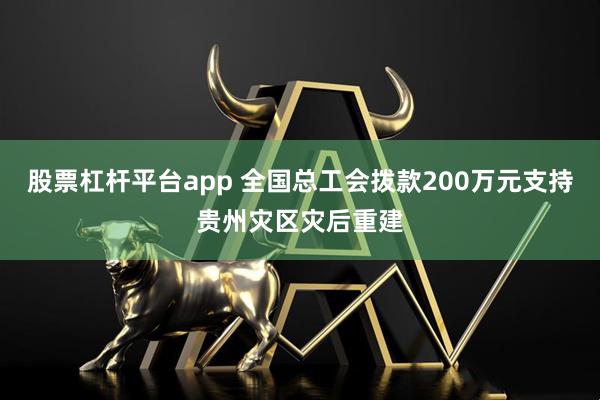 股票杠杆平台app 全国总工会拨款200万元支持贵州灾区灾后重建