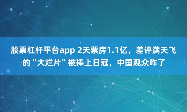 股票杠杆平台app 2天票房1.1亿，差评满天飞的“大烂片”被捧上日冠，中国观众咋了