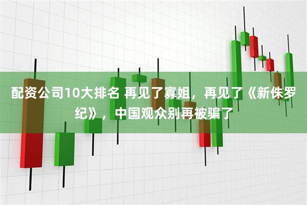 配资公司10大排名 再见了寡姐，再见了《新侏罗纪》，中国观众别再被骗了