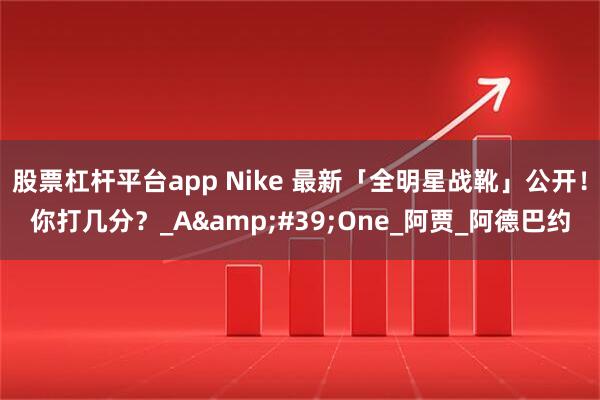 股票杠杆平台app Nike 最新「全明星战靴」公开！你打几分？_A&#39;One_阿贾_阿德巴约