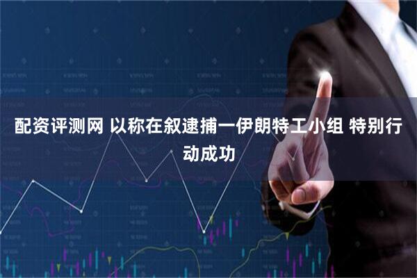 配资评测网 以称在叙逮捕一伊朗特工小组 特别行动成功