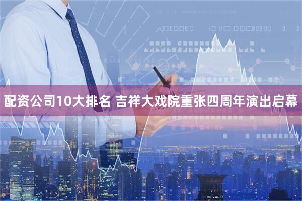 配资公司10大排名 吉祥大戏院重张四周年演出启幕