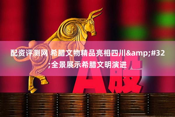 配资评测网 希腊文物精品亮相四川&#32;全景展示希腊文明演进