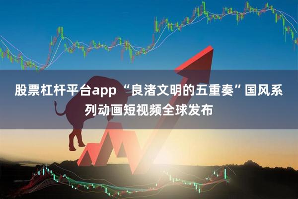 股票杠杆平台app “良渚文明的五重奏”国风系列动画短视频全球发布