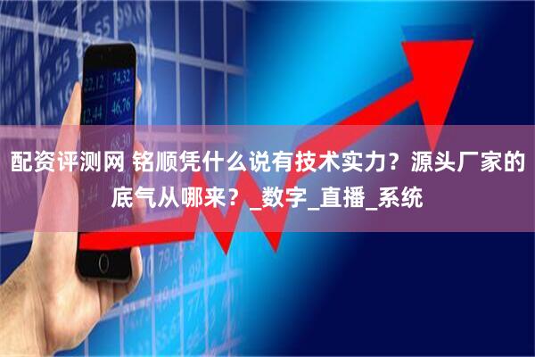 配资评测网 铭顺凭什么说有技术实力？源头厂家的底气从哪来？_数字_直播_系统