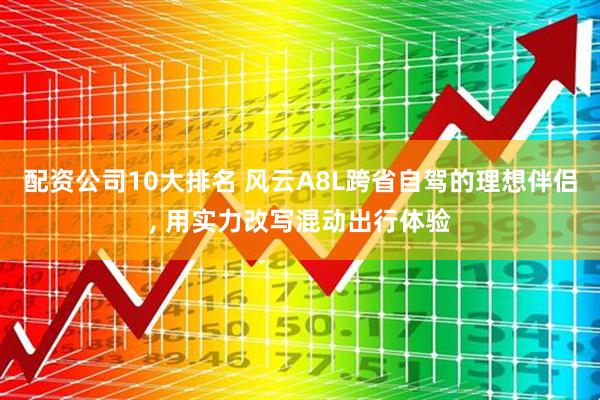 配资公司10大排名 风云A8L跨省自驾的理想伴侣, 用实力改写混动出行体验