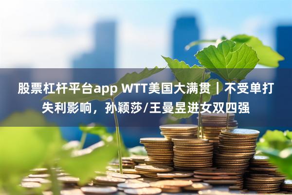股票杠杆平台app WTT美国大满贯｜不受单打失利影响，孙颖莎/王曼昱进女双四强