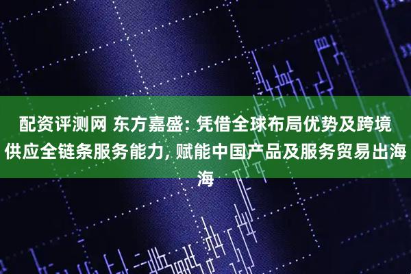 配资评测网 东方嘉盛: 凭借全球布局优势及跨境供应全链条服务能力, 赋能中国产品及服务贸易出海