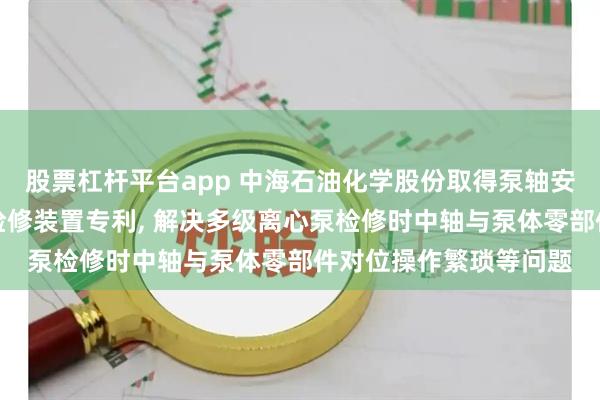股票杠杆平台app 中海石油化学股份取得泵轴安装组件及多级离心泵检修装置专利, 解决多级离心泵检修时中轴与泵体零部件对位操作繁琐等问题