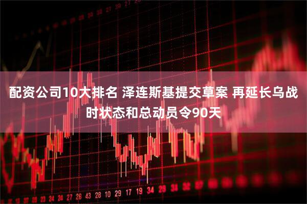 配资公司10大排名 泽连斯基提交草案 再延长乌战时状态和总动员令90天