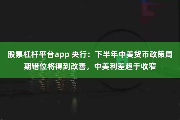 股票杠杆平台app 央行：下半年中美货币政策周期错位将得到改善，中美利差趋于收窄