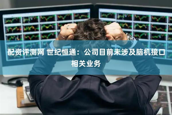 配资评测网 世纪恒通：公司目前未涉及脑机接口相关业务