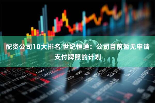 配资公司10大排名 世纪恒通：公司目前暂无申请支付牌照的计划