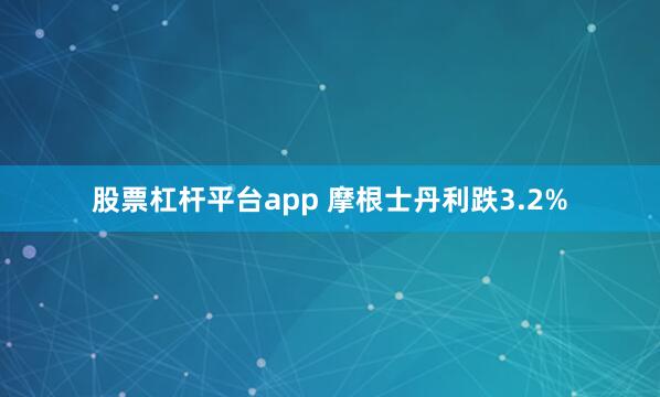 股票杠杆平台app 摩根士丹利跌3.2%
